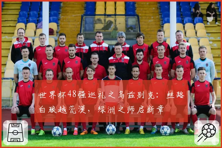 世界杯48强巡礼之乌兹别克：丝路白狼越荒漠，绿洲之师启新章