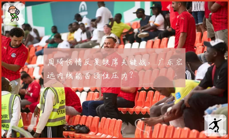 周琦伤情反复缺席关键战,广东宏远内线能否顶住压力?