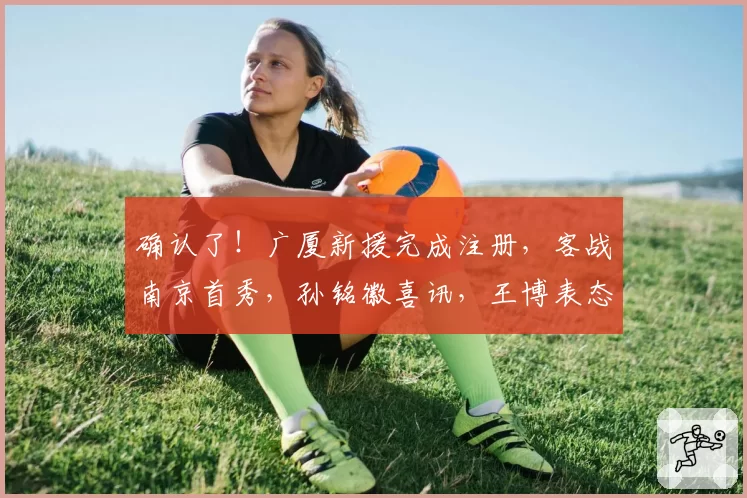 确认了！广厦新援完成注册，客战南京首秀，孙铭徽喜讯，王博表态