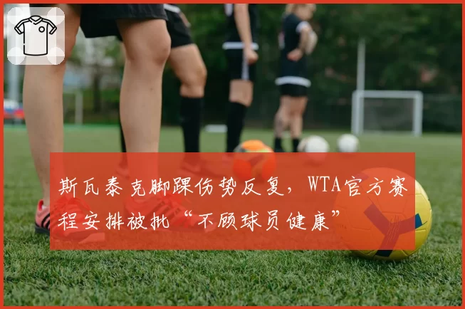 斯瓦泰克脚踝伤势反复，WTA官方赛程安排被批“不顾球员健康”