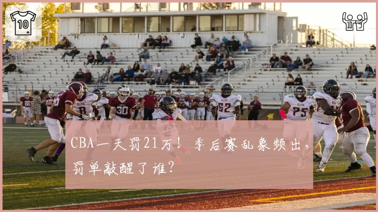 CBA一天罚21万！季后赛乱象频出，罚单敲醒了谁？