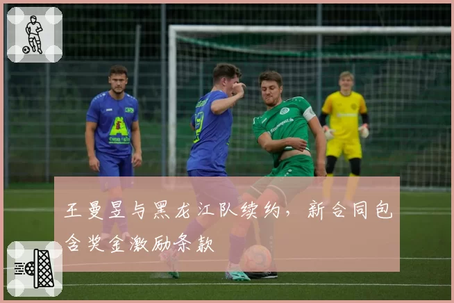 王曼昱与黑龙江队续约，新合同包含奖金激励条款