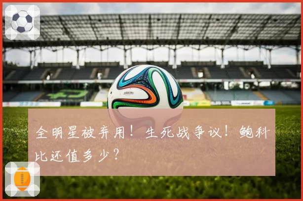 全明星被弃用！生死战争议！鲍科比还值多少？