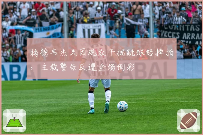 梅德韦杰夫因观众干扰跳球怒摔拍,主裁警告反遭全场倒彩