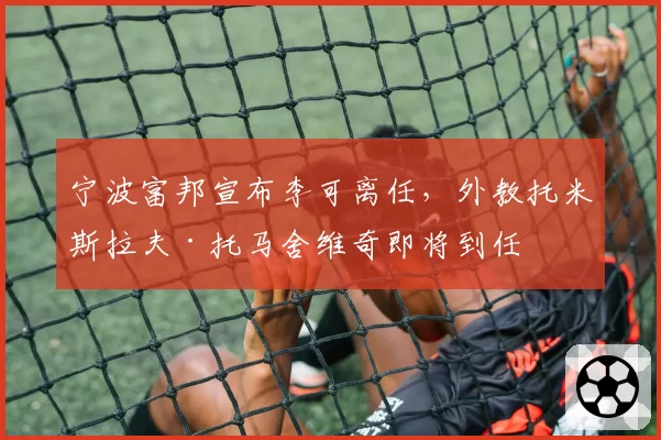 宁波富邦宣布李可离任，外教托米斯拉夫·托马舍维奇即将到任