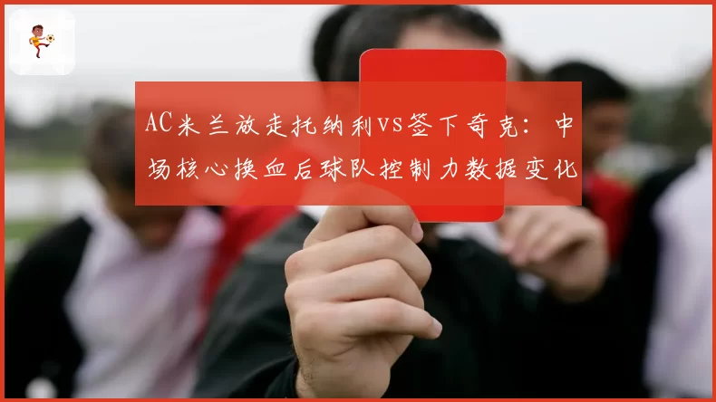 AC米兰放走托纳利vs签下奇克:中场核心换血后球队控制力数据变化