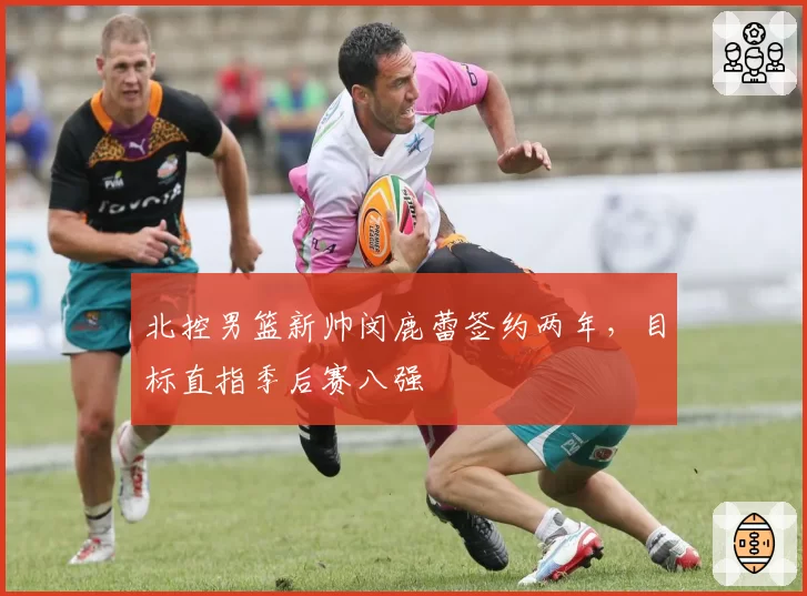 北控男篮新帅闵鹿蕾签约两年,目标直指季后赛八强