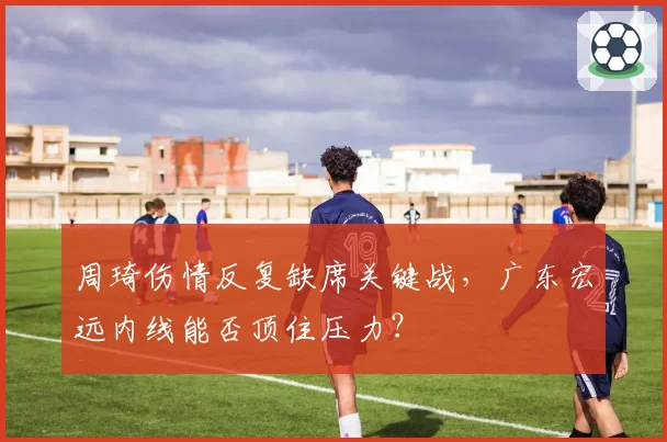 周琦伤情反复缺席关键战，广东宏远内线能否顶住压力？