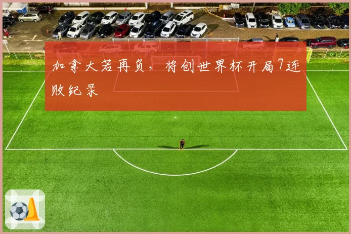 加拿大若再负,将创世界杯开局7连败纪录