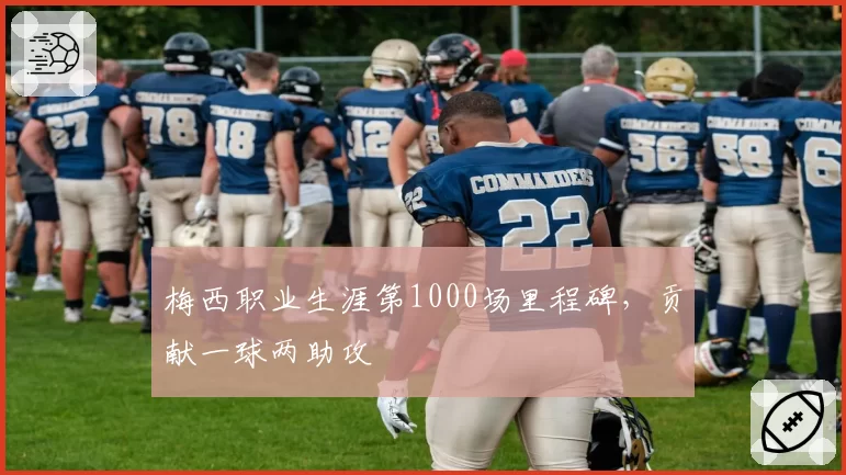 梅西职业生涯第1000场里程碑，贡献一球两助攻