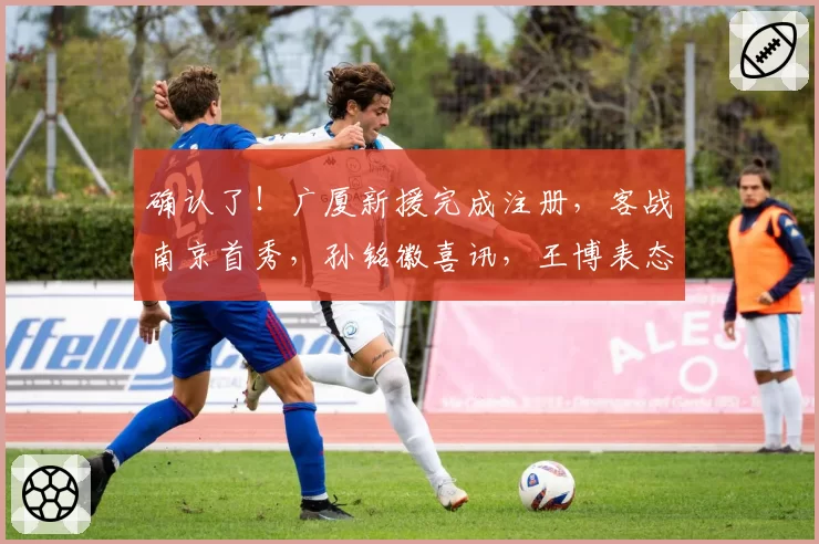 确认了！广厦新援完成注册，客战南京首秀，孙铭徽喜讯，王博表态