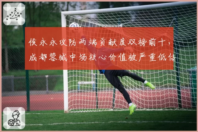 侯永永攻防两端贡献度双榜前十，成都蓉城中场核心价值被严重低估？
