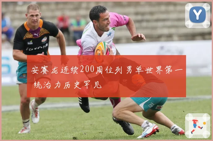 安赛龙连续200周位列男单世界第一 统治力历史罕见