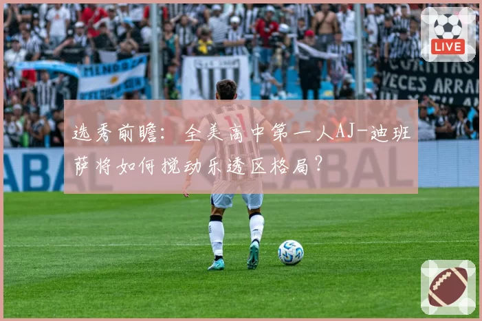 选秀前瞻：全美高中第一人AJ-迪班萨将如何搅动乐透区格局？