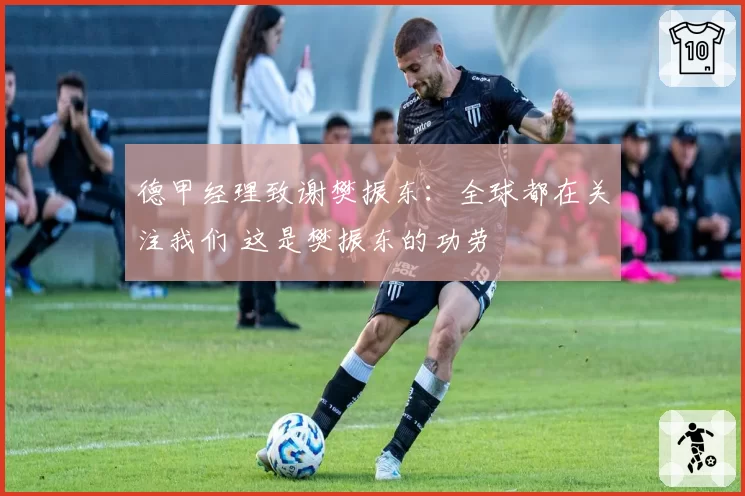 德甲经理致谢樊振东：全球都在关注我们 这是樊振东的功劳