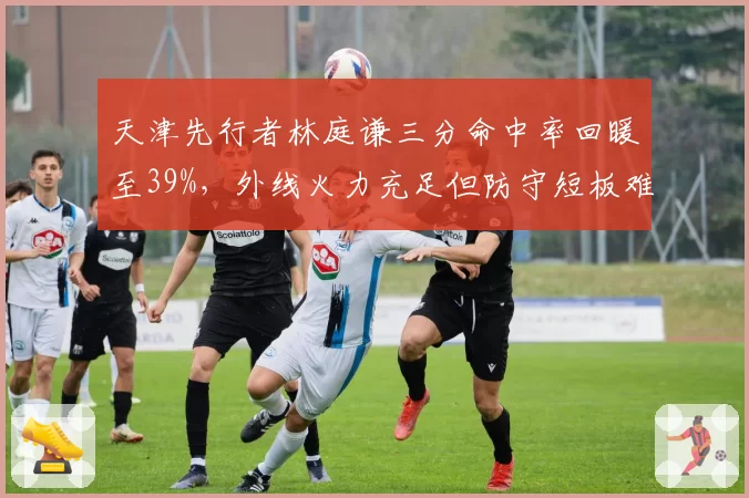 天津先行者林庭谦三分命中率回暖至39%,外线火力充足但防守短板难掩隐患?