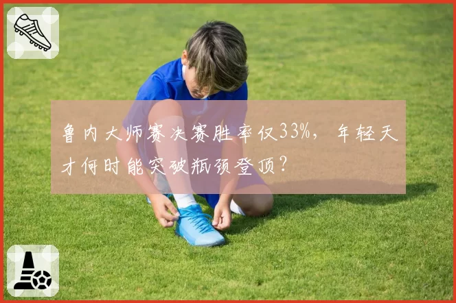 鲁内大师赛决赛胜率仅33%，年轻天才何时能突破瓶颈登顶？