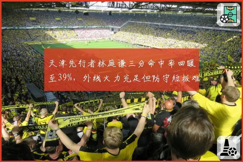 天津先行者林庭谦三分命中率回暖至39%,外线火力充足但防守短板难掩隐患?