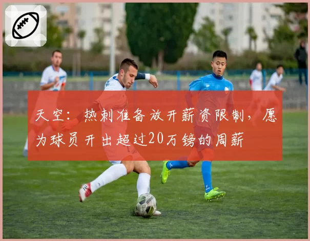 天空：热刺准备放开薪资限制，愿为球员开出超过20万镑的周薪