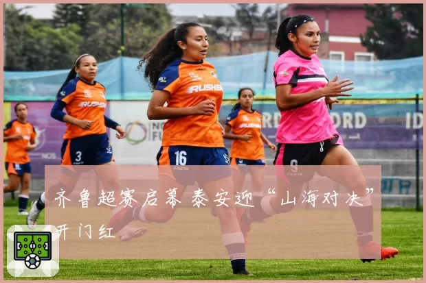 齐鲁超赛启幕 泰安迎“山海对决”开门红