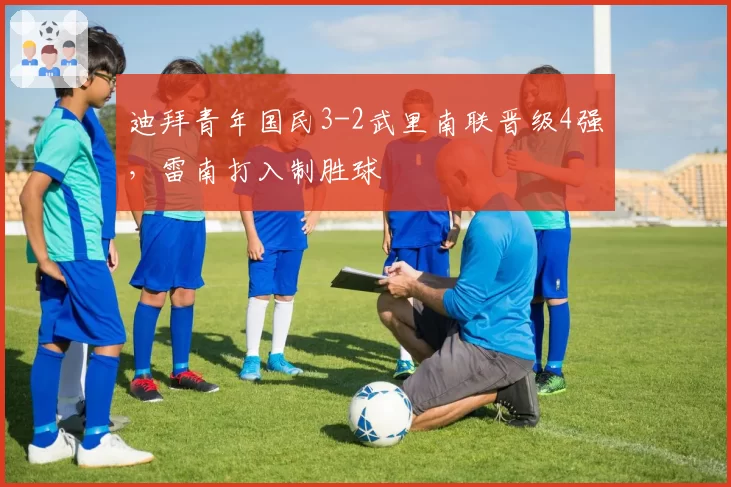 迪拜青年国民3-2武里南联晋级4强，雷南打入制胜球