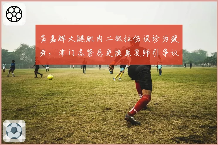 黄嘉辉大腿肌肉二级拉伤误诊为疲劳，津门虎紧急更换康复师引争议