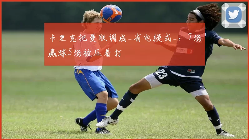 卡里克把曼联调成_省电模式_，7场赢球5场被压着打