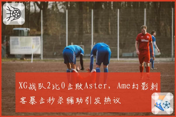 XG战队2比0击败Aster，Ame幻影刺客暴击秒杀辅助引发热议