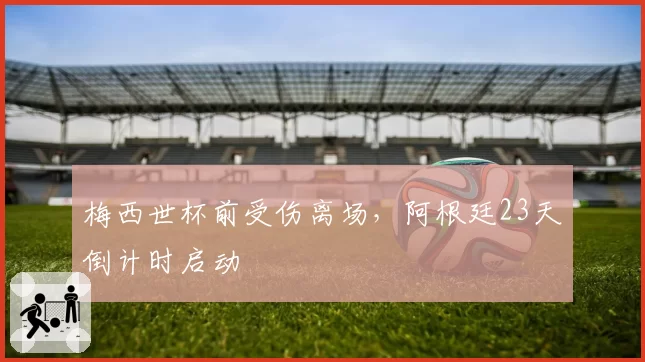 梅西世杯前受伤离场，阿根廷23天倒计时启动