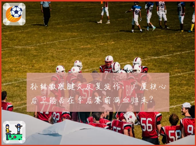 孙铭徽跟腱炎反复发作，广厦核心后卫能否在季后赛前满血归来？