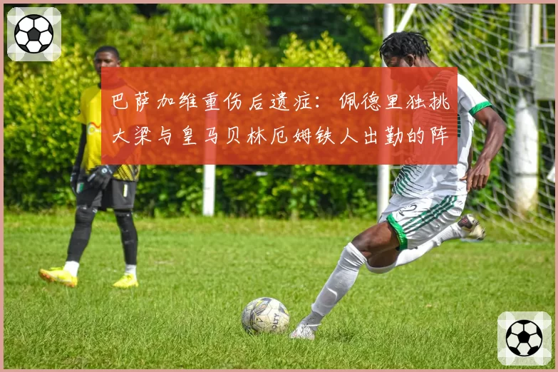 巴萨加维重伤后遗症：佩德里独挑大梁与皇马贝林厄姆铁人出勤的阵容韧性对比