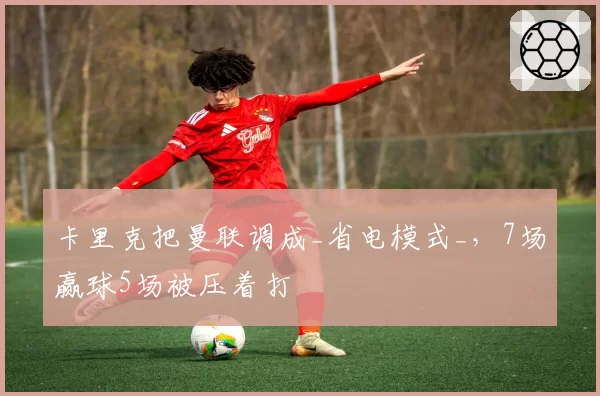 卡里克把曼联调成_省电模式_，7场赢球5场被压着打